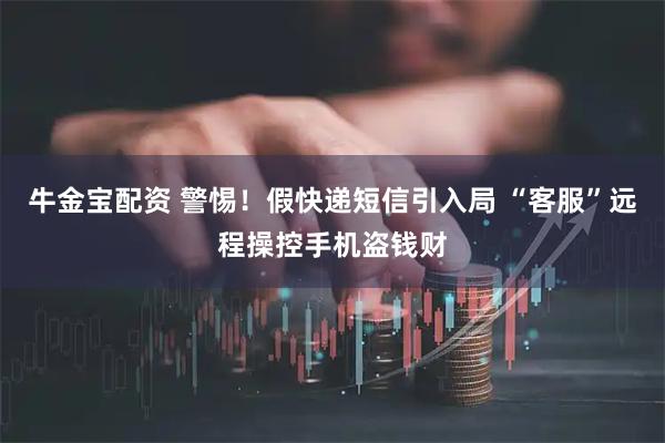 牛金宝配资 警惕！假快递短信引入局 “客服”远程操控手机盗钱财