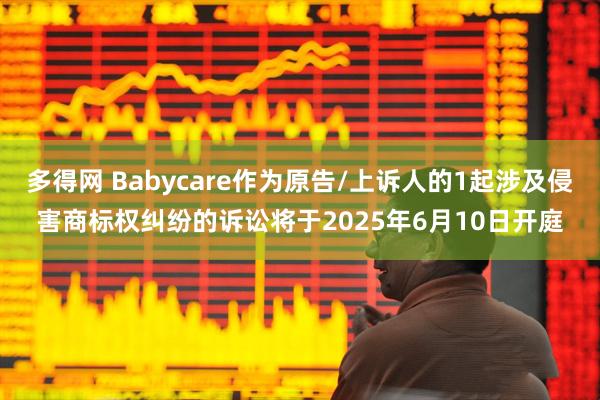 多得网 Babycare作为原告/上诉人的1起涉及侵害商标权纠纷的诉讼将于2025年6月10日开庭