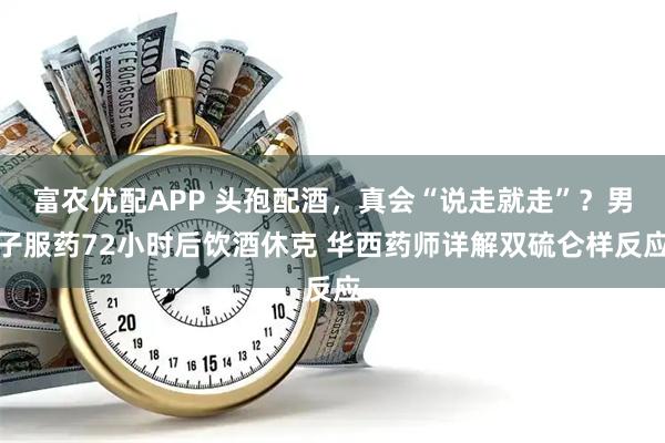 富农优配APP 头孢配酒，真会“说走就走”？男子服药72小时后饮酒休克 华西药师详解双硫仑样反应