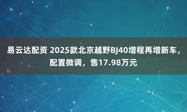 易云达配资 2025款北京越野BJ40增程再增新车，配置微调，售17.98万元