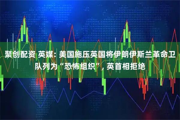 聚创配资 英媒: 美国施压英国将伊朗伊斯兰革命卫队列为“恐怖组织”, 英首相拒绝