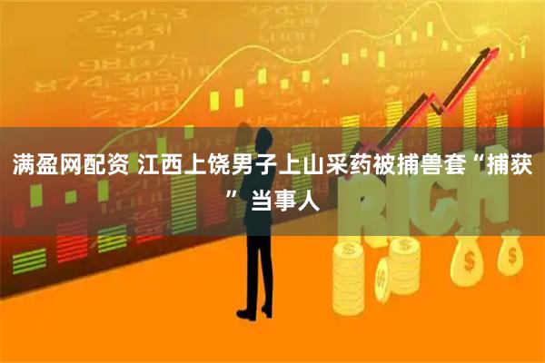 满盈网配资 江西上饶男子上山采药被捕兽套“捕获” 当事人