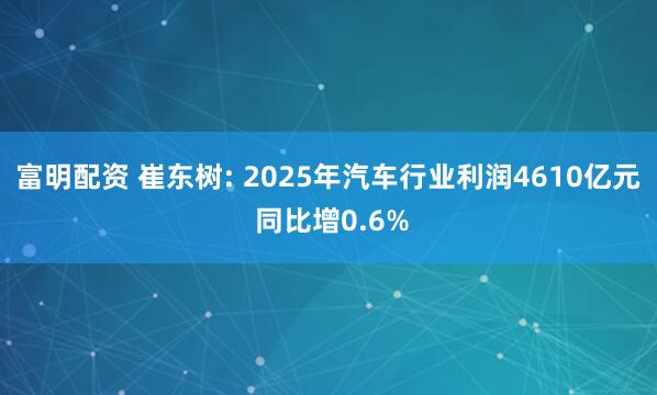 富明配资 崔东树: 2025年汽车行业利润4610亿元 同比增0.6%