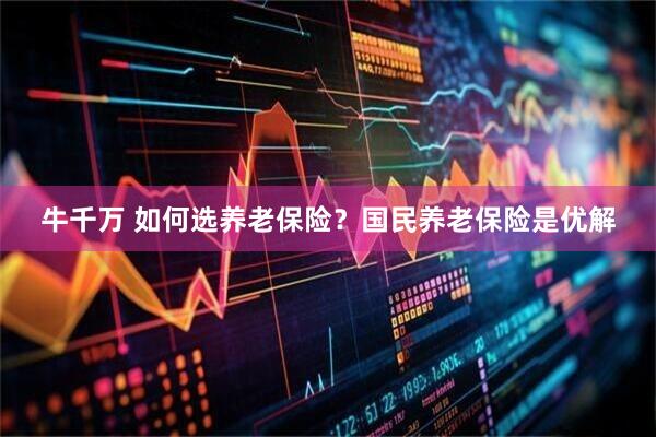 牛千万 如何选养老保险？国民养老保险是优解
