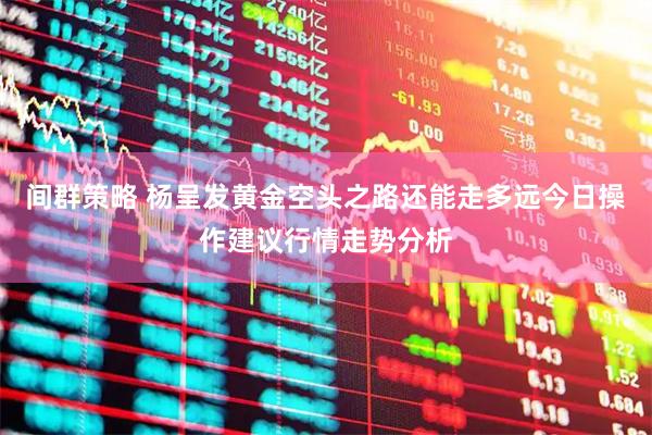 间群策略 杨呈发黄金空头之路还能走多远今日操作建议行情走势分析