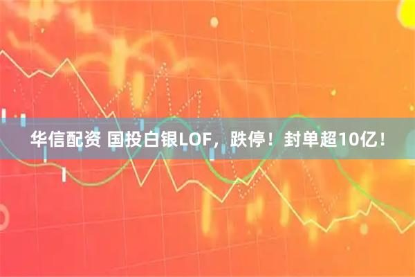 华信配资 国投白银LOF，跌停！封单超10亿！