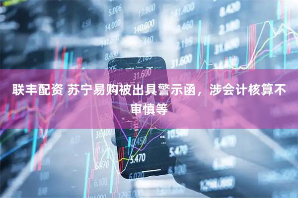 联丰配资 苏宁易购被出具警示函，涉会计核算不审慎等