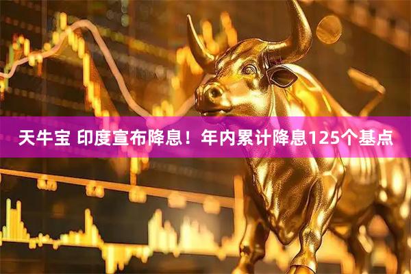 天牛宝 印度宣布降息！年内累计降息125个基点