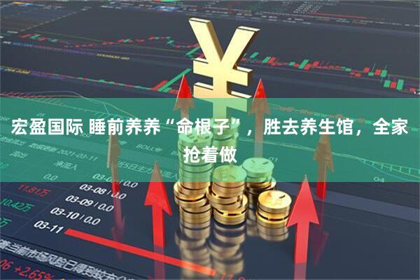 宏盈国际 睡前养养“命根子”，胜去养生馆，全家抢着做