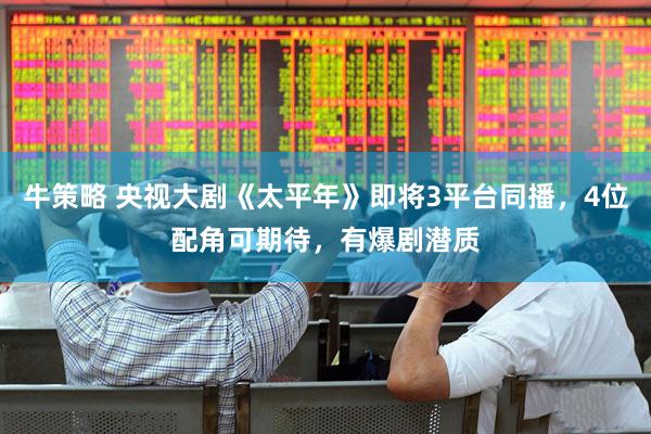 牛策略 央视大剧《太平年》即将3平台同播，4位配角可期待，有爆剧潜质