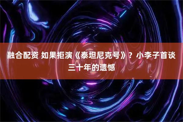融合配资 如果拒演《泰坦尼克号》？小李子首谈三十年的遗憾
