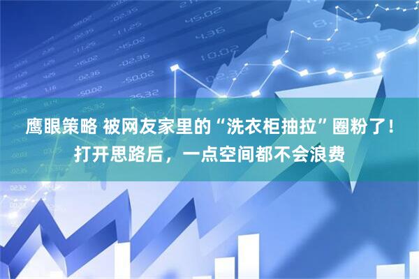 鹰眼策略 被网友家里的“洗衣柜抽拉”圈粉了！打开思路后，一点空间都不会浪费