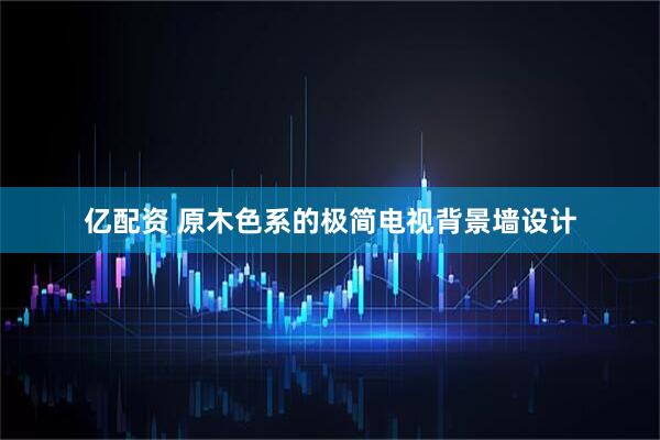 亿配资 原木色系的极简电视背景墙设计