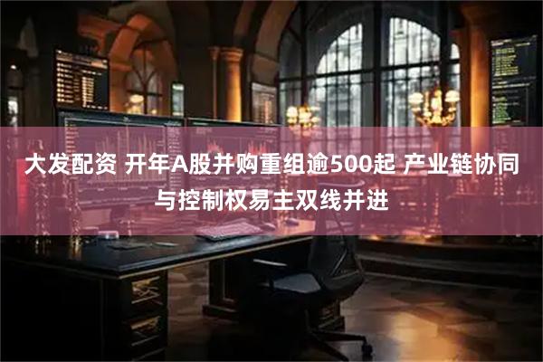 大发配资 开年A股并购重组逾500起 产业链协同与控制权易主双线并进