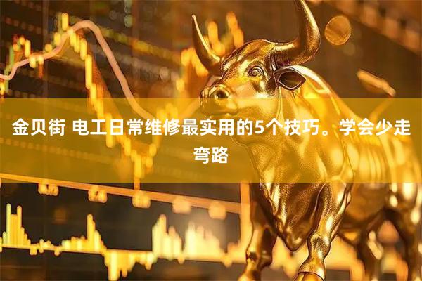 金贝街 电工日常维修最实用的5个技巧。学会少走弯路
