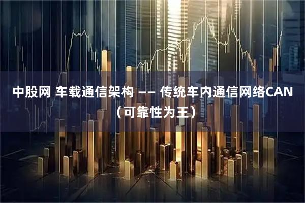 中股网 车载通信架构 —— 传统车内通信网络CAN（可靠性为王）