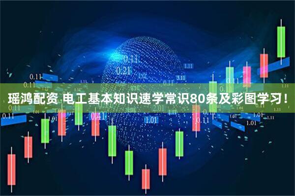 瑶鸿配资 电工基本知识速学常识80条及彩图学习！