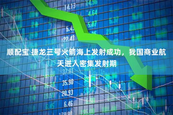 顺配宝 捷龙三号火箭海上发射成功，我国商业航天进入密集发射期